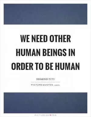 We need other human beings in order to be human Picture Quote #1