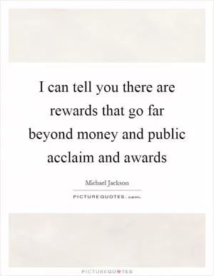 I can tell you there are rewards that go far beyond money and public acclaim and awards Picture Quote #1