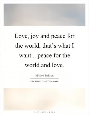 Love, joy and peace for the world, that’s what I want... peace for the world and love Picture Quote #1