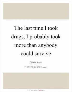 The last time I took drugs, I probably took more than anybody could survive Picture Quote #1
