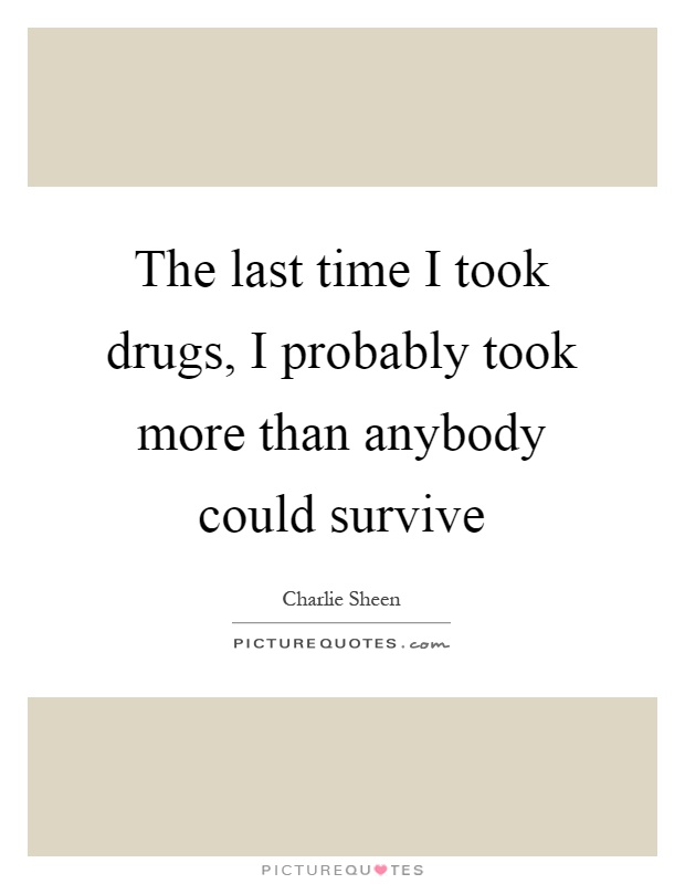 The last time I took drugs, I probably took more than anybody could survive Picture Quote #1