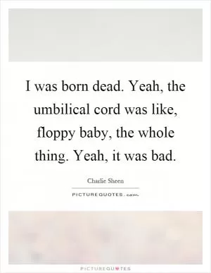 I was born dead. Yeah, the umbilical cord was like, floppy baby, the whole thing. Yeah, it was bad Picture Quote #1