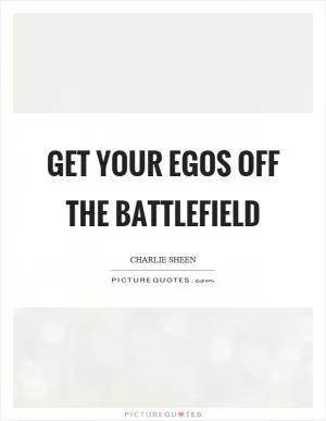 Get your egos off the battlefield Picture Quote #1