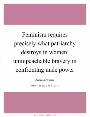 Feminism requires precisely what patriarchy destroys in women: unimpeachable bravery in confronting male power Picture Quote #1