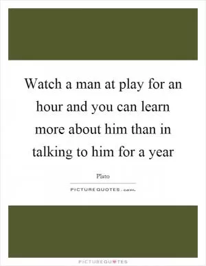 Watch a man at play for an hour and you can learn more about him than in talking to him for a year Picture Quote #1