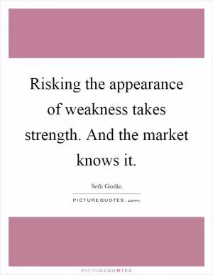 Risking the appearance of weakness takes strength. And the market knows it Picture Quote #1