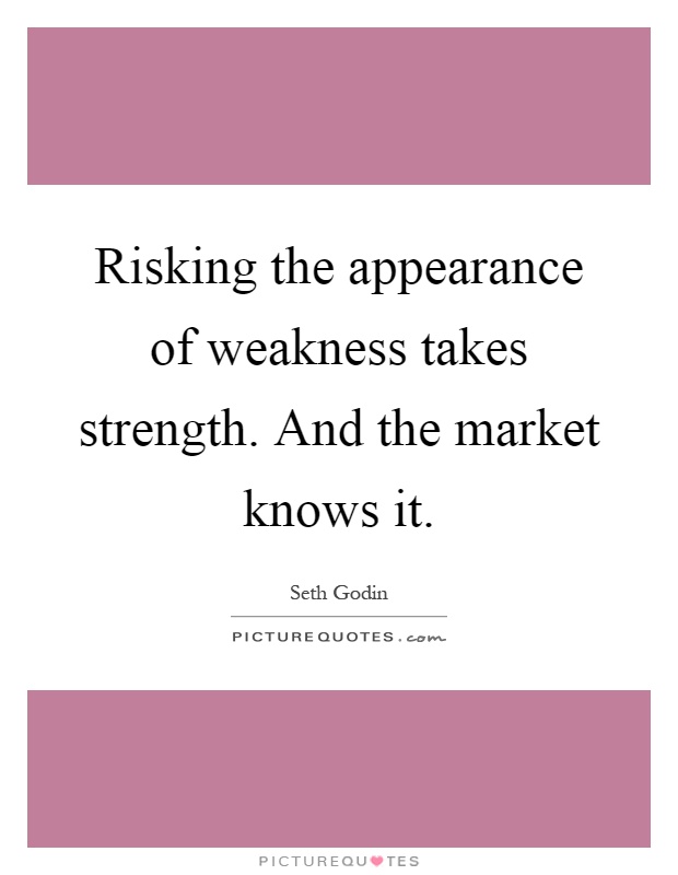 Risking the appearance of weakness takes strength. And the market knows it Picture Quote #1
