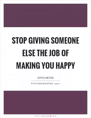 Stop giving someone else the job of making you happy Picture Quote #1
