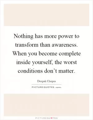 Nothing has more power to transform than awareness. When you become complete inside yourself, the worst conditions don’t matter Picture Quote #1