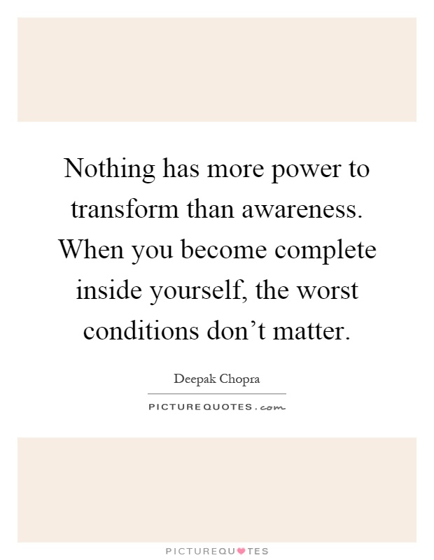 Nothing has more power to transform than awareness. When you become complete inside yourself, the worst conditions don't matter Picture Quote #1