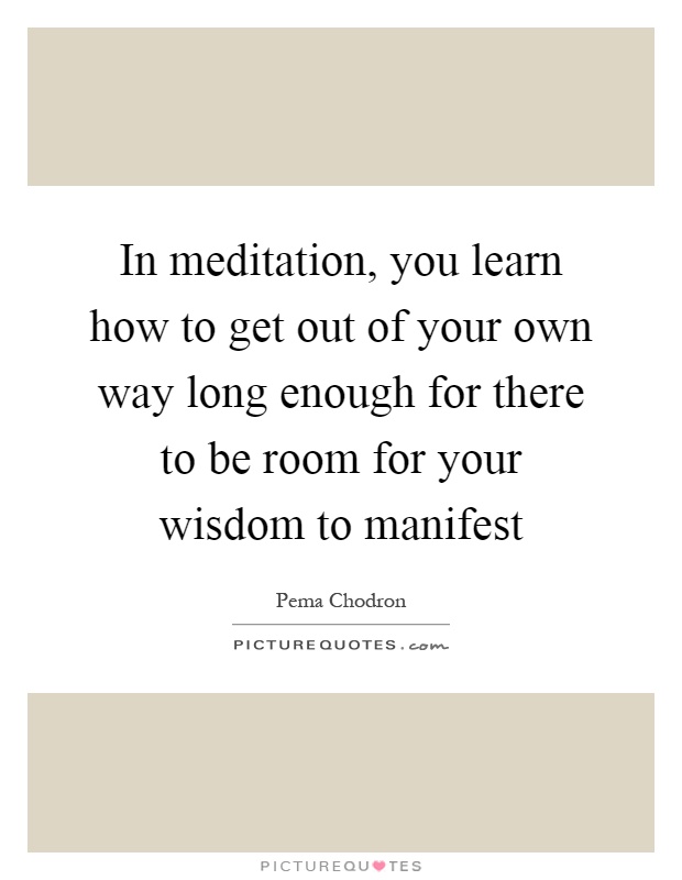 In meditation, you learn how to get out of your own way long enough for there to be room for your wisdom to manifest Picture Quote #1