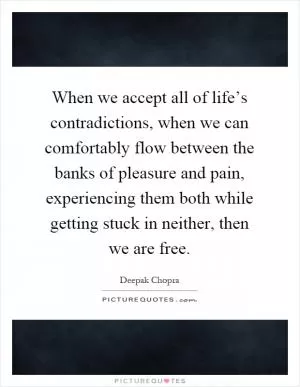 When we accept all of life’s contradictions, when we can comfortably flow between the banks of pleasure and pain, experiencing them both while getting stuck in neither, then we are free Picture Quote #1