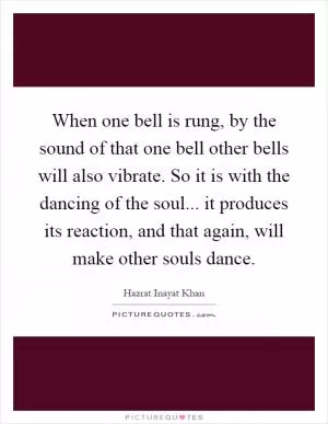 When one bell is rung, by the sound of that one bell other bells will also vibrate. So it is with the dancing of the soul... it produces its reaction, and that again, will make other souls dance Picture Quote #1