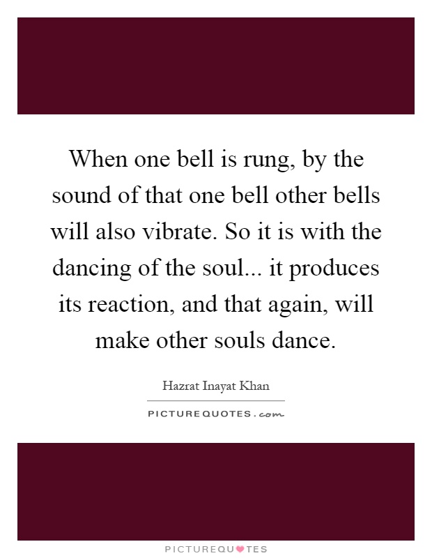 When one bell is rung, by the sound of that one bell other bells will also vibrate. So it is with the dancing of the soul... it produces its reaction, and that again, will make other souls dance Picture Quote #1