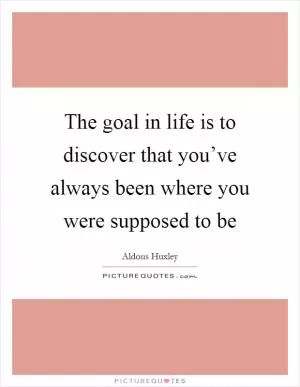 The goal in life is to discover that you’ve always been where you were supposed to be Picture Quote #1