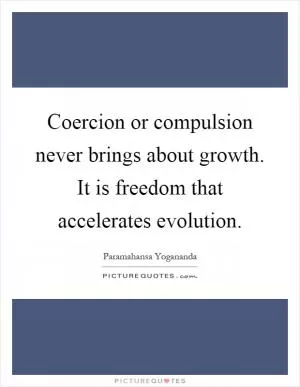 Coercion or compulsion never brings about growth. It is freedom that accelerates evolution Picture Quote #1