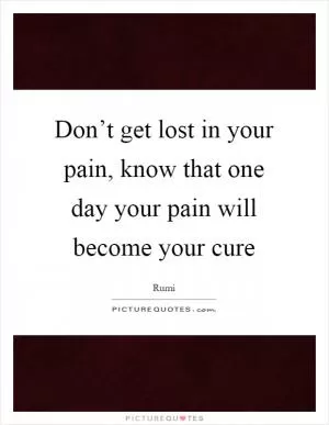 Don’t get lost in your pain, know that one day your pain will become your cure Picture Quote #1