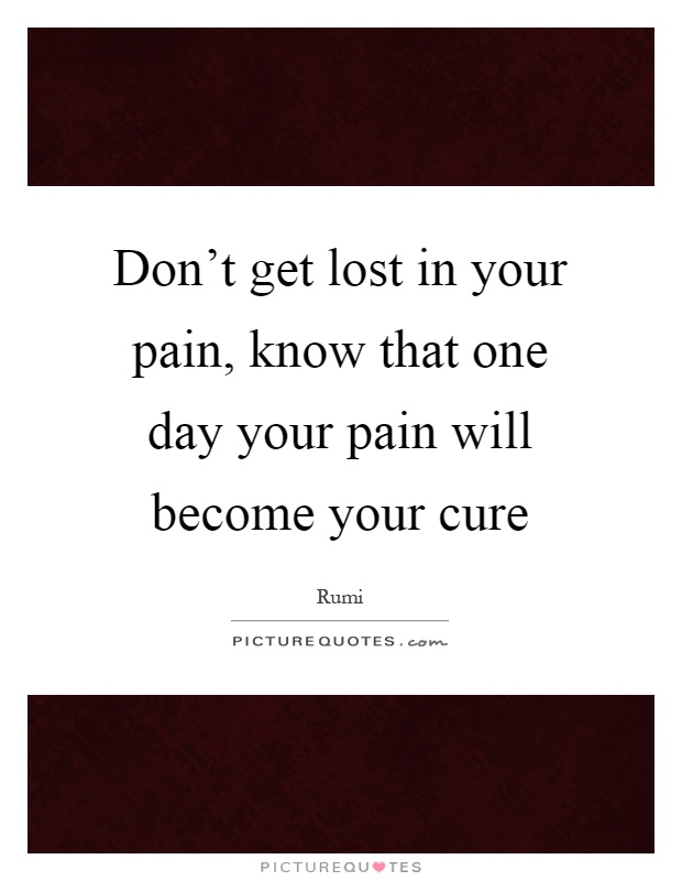 Don't get lost in your pain, know that one day your pain will become your cure Picture Quote #1