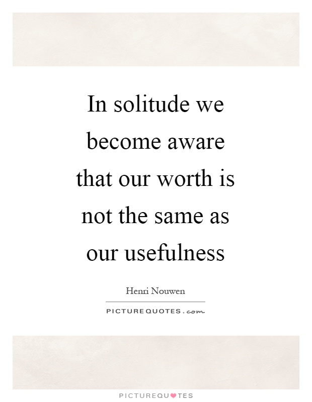 In solitude we become aware that our worth is not the same as our usefulness Picture Quote #1