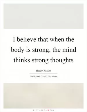 I believe that when the body is strong, the mind thinks strong thoughts Picture Quote #1