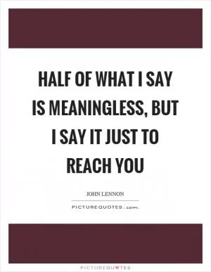 Half of what I say is meaningless, but I say it just to reach you Picture Quote #1