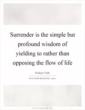 Surrender is the simple but profound wisdom of yielding to rather than opposing the flow of life Picture Quote #1