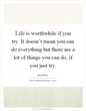 Life is worthwhile if you try. It doesn’t mean you can do everything but there are a lot of things you can do, if you just try Picture Quote #1