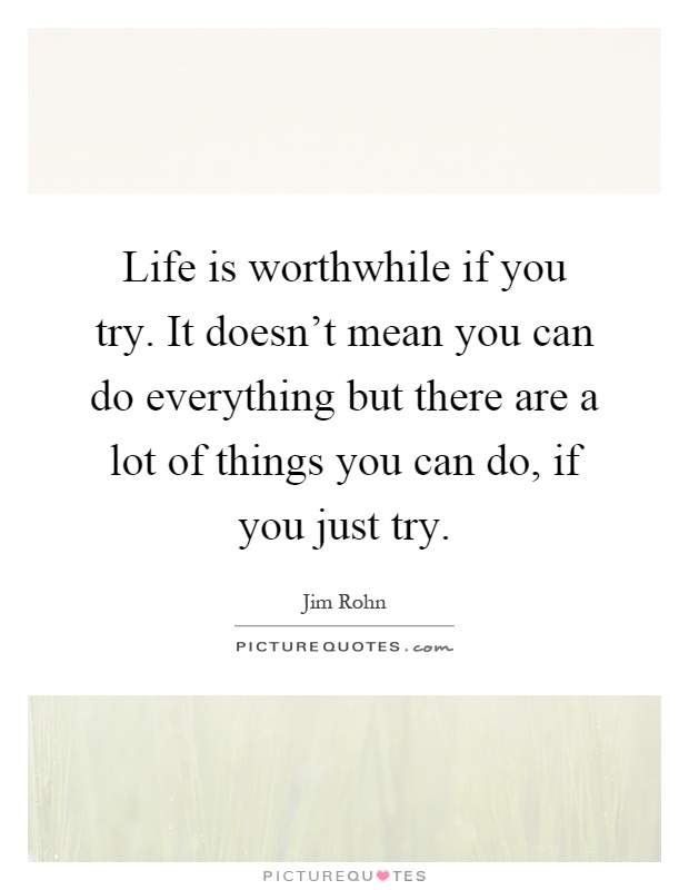 Life is worthwhile if you try. It doesn't mean you can do everything but there are a lot of things you can do, if you just try Picture Quote #1