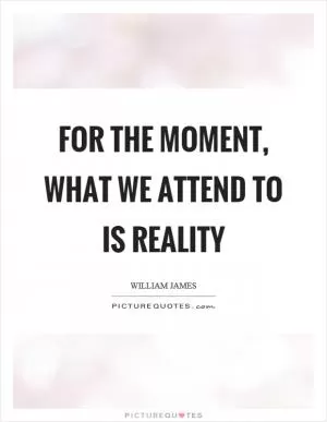 For the moment, what we attend to is reality Picture Quote #1