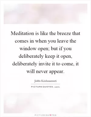 Meditation is like the breeze that comes in when you leave the window open; but if you deliberately keep it open, deliberately invite it to come, it will never appear Picture Quote #1