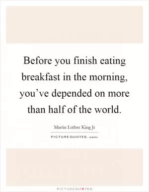 Before you finish eating breakfast in the morning, you’ve depended on more than half of the world Picture Quote #1