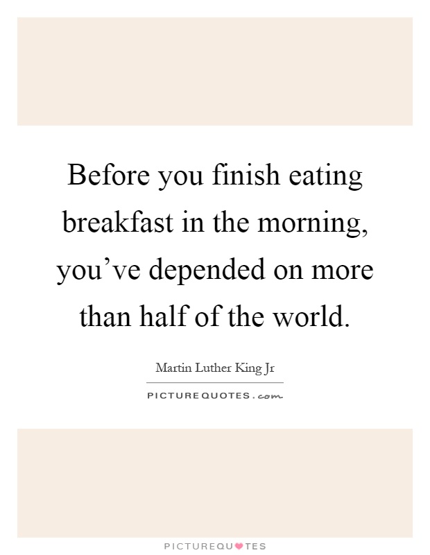 Before you finish eating breakfast in the morning, you've depended on more than half of the world Picture Quote #1
