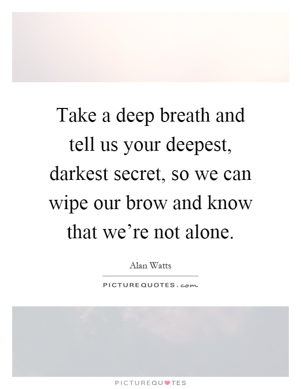 Take a deep breath and tell us your deepest, darkest secret, so we can wipe our brow and know that we're not alone Picture Quote #1