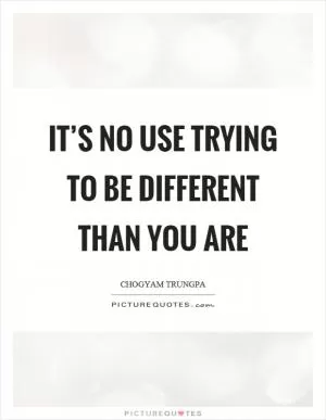 It’s no use trying to be different than you are Picture Quote #1