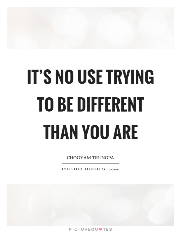 It's no use trying to be different than you are Picture Quote #1