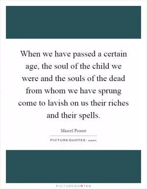 When we have passed a certain age, the soul of the child we were and the souls of the dead from whom we have sprung come to lavish on us their riches and their spells Picture Quote #1