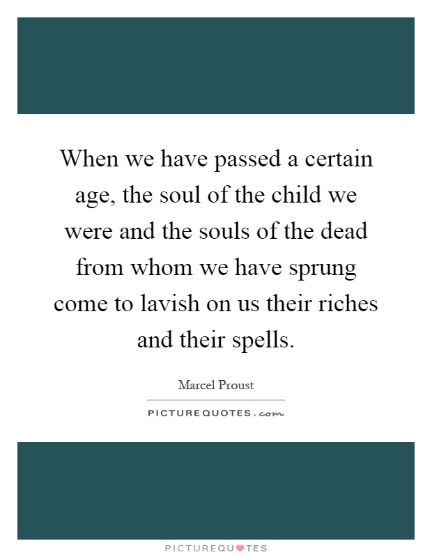 When we have passed a certain age, the soul of the child we were and the souls of the dead from whom we have sprung come to lavish on us their riches and their spells Picture Quote #1