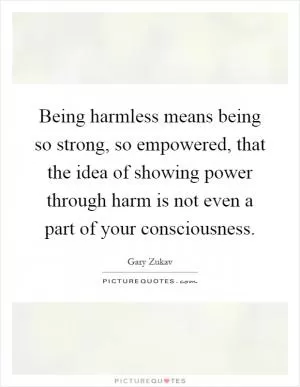Being harmless means being so strong, so empowered, that the idea of showing power through harm is not even a part of your consciousness Picture Quote #1