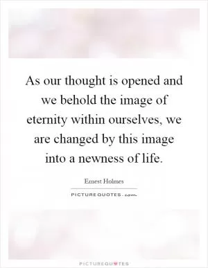 As our thought is opened and we behold the image of eternity within ourselves, we are changed by this image into a newness of life Picture Quote #1