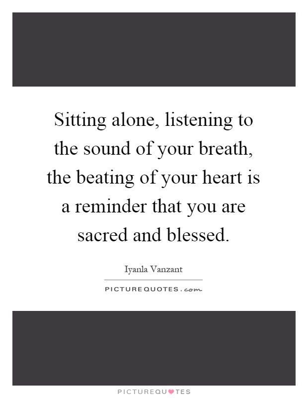 Sitting alone, listening to the sound of your breath, the beating of your heart is a reminder that you are sacred and blessed Picture Quote #1