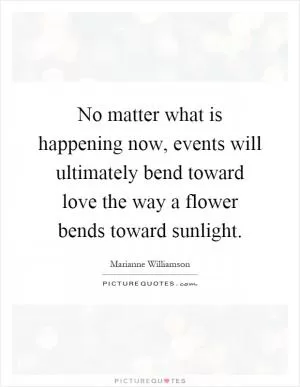 No matter what is happening now, events will ultimately bend toward love the way a flower bends toward sunlight Picture Quote #1