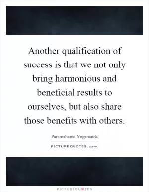 Another qualification of success is that we not only bring harmonious and beneficial results to ourselves, but also share those benefits with others Picture Quote #1