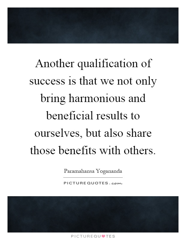 Another qualification of success is that we not only bring harmonious and beneficial results to ourselves, but also share those benefits with others Picture Quote #1