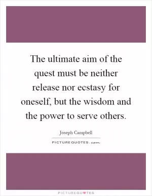The ultimate aim of the quest must be neither release nor ecstasy for oneself, but the wisdom and the power to serve others Picture Quote #1