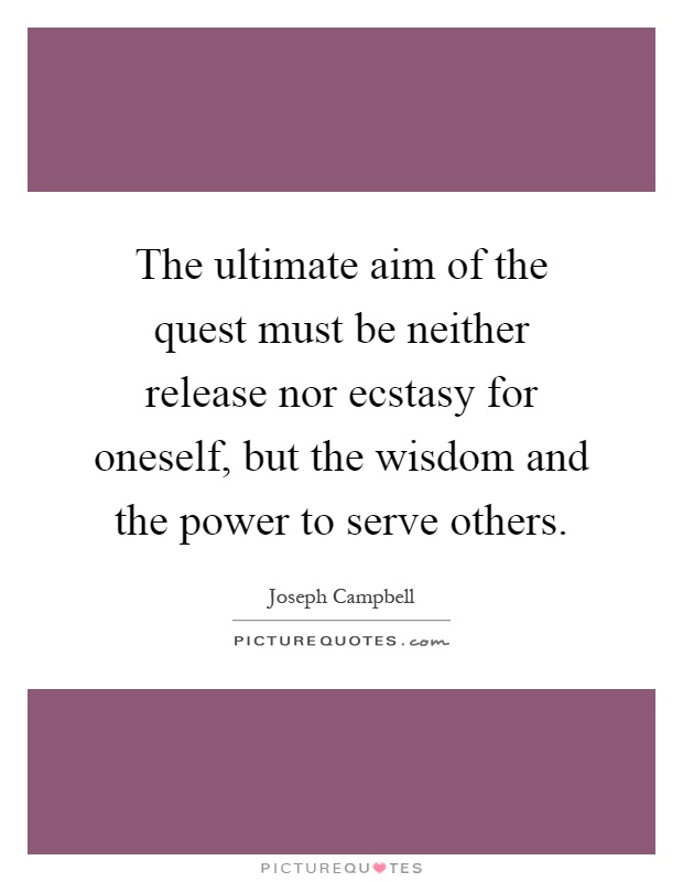 The ultimate aim of the quest must be neither release nor ecstasy for oneself, but the wisdom and the power to serve others Picture Quote #1