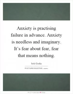 Anxiety is practising failure in advance. Anxiety is needless and imaginary. It’s fear about fear, fear that means nothing Picture Quote #1