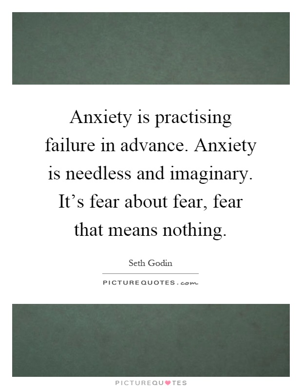 Anxiety is practising failure in advance. Anxiety is needless and imaginary. It's fear about fear, fear that means nothing Picture Quote #1