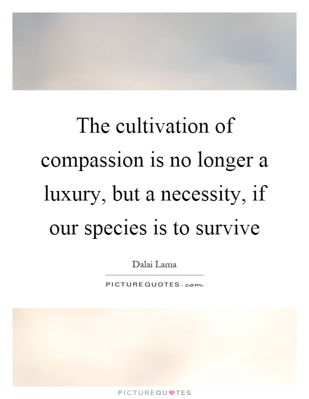The cultivation of compassion is no longer a luxury, but a necessity, if our species is to survive Picture Quote #1