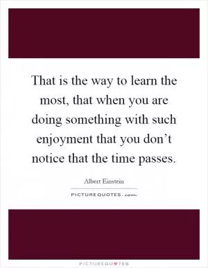 That is the way to learn the most, that when you are doing something with such enjoyment that you don’t notice that the time passes Picture Quote #1