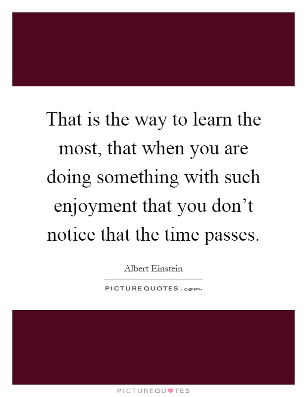 That is the way to learn the most, that when you are doing something with such enjoyment that you don't notice that the time passes Picture Quote #1